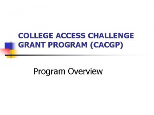 COLLEGE ACCESS CHALLENGE GRANT PROGRAM CACGP Program Overview