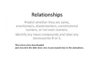 Relationships Predict whether they are same enantiomers diastereomers