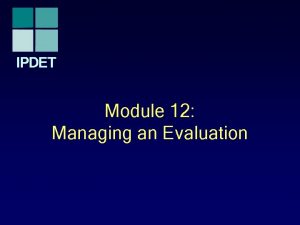 IPDET Module 12 Managing an Evaluation Introduction Managing