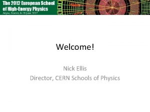 Welcome Nick Ellis Director CERN Schools of Physics