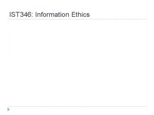 IST 346 Information Ethics Ethics Ethics are the