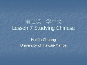 Lesson 7 Studying Chinese HuiJu Chuang University of