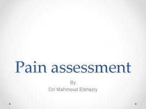 Pain assessment By Dr Mahmoud Elshazly Pain assessment