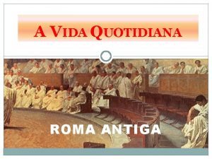 A VIDA QUOTIDIANA ROMA ANTIGA A vida no