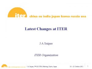 Latest Changes at ITER J A Snipes ITER