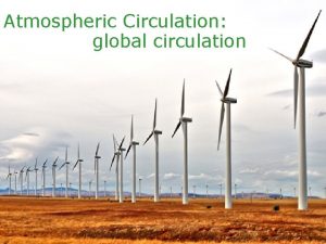Atmospheric Circulation global circulation Driving forces of air