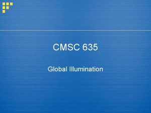 CMSC 635 Global Illumination Global Illumination Local Illumination