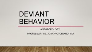DEVIANT BEHAVIOR ANTHROPOLOGY I PROFESSOR MS JONA VICTORIANO