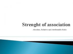 Strenght of association Absolute Relative and Attributable Risks