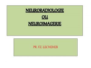 NEURORADIOLOGIE OU NEUROIMAGERIE PR FZ LECHEHEB PLAN INTRODUCTION