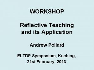 WORKSHOP Reflective Teaching and its Application Andrew Pollard