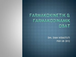 Drh DIAN VIDIASTUTI PKH UB 2012 FARMAKOKINETIK FARMAKODINAMIK