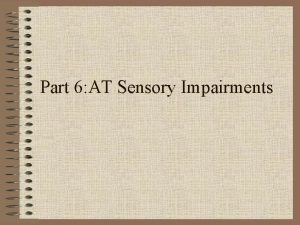 Part 6 AT Sensory Impairments Sensory Impairments The