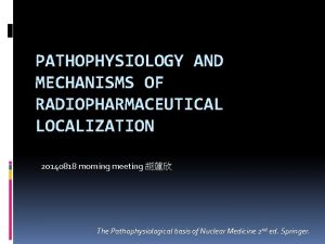 PATHOPHYSIOLOGY AND MECHANISMS OF RADIOPHARMACEUTICAL LOCALIZATION 20140818 morning