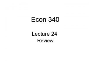 Econ 340 Lecture 24 Review Lecture 24 Outline