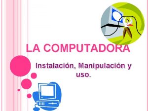 LA COMPUTADORA Instalacin Manipulacin y uso LA COMPUTADORA