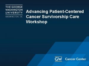 Advancing PatientCentered Cancer Survivorship Care Workshop Acknowledgments Disclosures