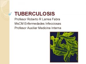 TUBERCULOSIS Profesor Roberto R Larrea Fabra Ms CM