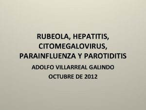 RUBEOLA HEPATITIS CITOMEGALOVIRUS PARAINFLUENZA Y PAROTIDITIS ADOLFO VILLARREAL