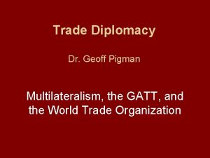 Trade Diplomacy Dr Geoff Pigman Multilateralism the GATT