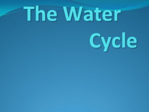 The Water Cycle Arguably the most important natural