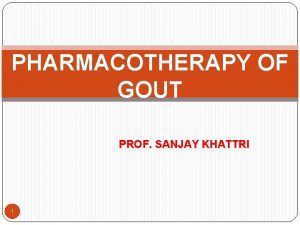 PHARMACOTHERAPY OF GOUT PROF SANJAY KHATTRI 1 GOUT