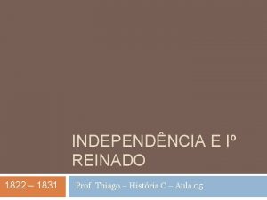 INDEPENDNCIA E I REINADO 1822 1831 Prof Thiago