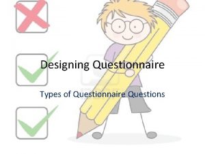 Designing Questionnaire Types of Questionnaire Questions Types of