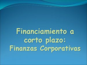 Financiamiento a corto plazo Finanzas Corporativas FINANZAS CORPORATIVAS