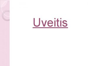 Uveitis Uvea is the vascular middle layer of