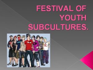 FESTIVAL OF YOUTH SUBCULTURES Today we will speak