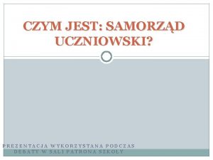 CZYM JEST SAMORZD UCZNIOWSKI PREZENTACJA WYKORZYSTANA PODCZAS DEBATY