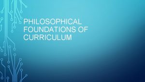 Philosophical foundations of curriculum Philosophical foundations of curriculum