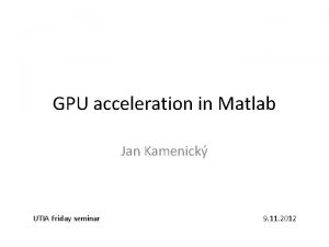 GPU acceleration in Matlab Jan Kamenick UTIA Friday