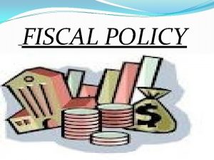FISCAL POLICY Fiscal policy is the policy concerning