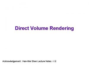 Direct Volume Rendering Acknowledgement HanWei Shen Lecture Notes