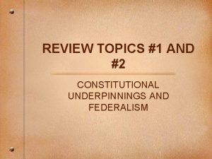 REVIEW TOPICS 1 AND 2 CONSTITUTIONAL UNDERPINNINGS AND