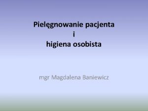 Pielgnowanie pacjenta i higiena osobista mgr Magdalena Baniewicz