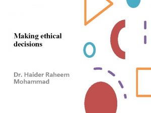 Making ethical decisions Dr Haider Raheem Mohammad Why