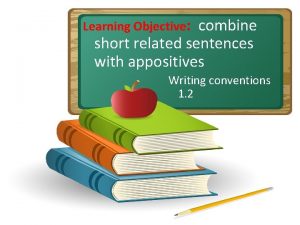 Learning Objective combine short related sentences with appositives