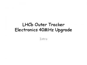 LHCb Outer Tracker Electronics 40 MHz Upgrade Intro