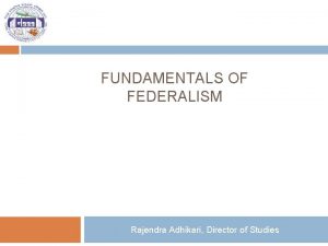 FUNDAMENTALS OF FEDERALISM Rajendra Adhikari Director of Studies