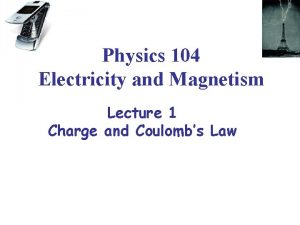 Physics 104 Electricity and Magnetism Lecture 1 Charge