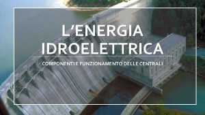 LENERGIA IDROELETTRICA COMPONENTI E FUNZIONAMENTO DELLE CENTRALI LENERGIA