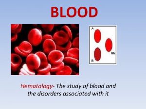 BLOOD Hematology The study of blood and the