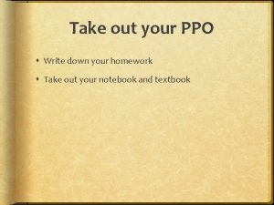 Take out your PPO Write down your homework