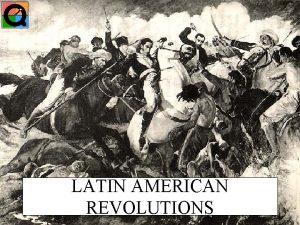 LATIN AMERICAN REVOLUTIONS It takes a revolution to