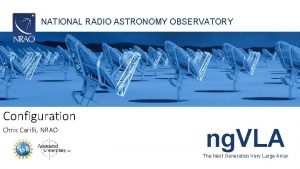NATIONAL RADIO ASTRONOMY OBSERVATORY Configuration Chris Carilli NRAO
