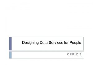 Designing Data Services for People ICPSR 2012 Four