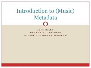 Introduction to Music Metadata JENN RILEY METADATA LIBRARIAN